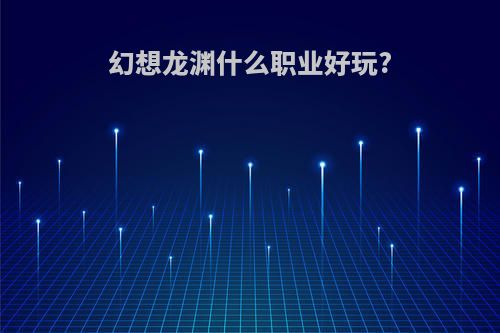 幻想龙渊什么职业好玩?