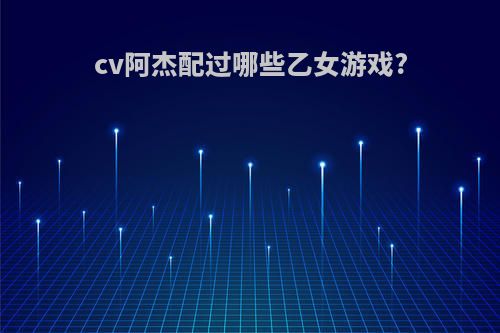 cv阿杰配过哪些乙女游戏?