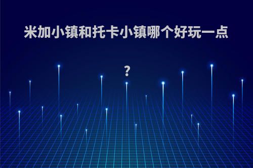 米加小镇和托卡小镇哪个好玩一点?