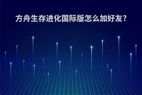 方舟生存进化国际版怎么加好友?