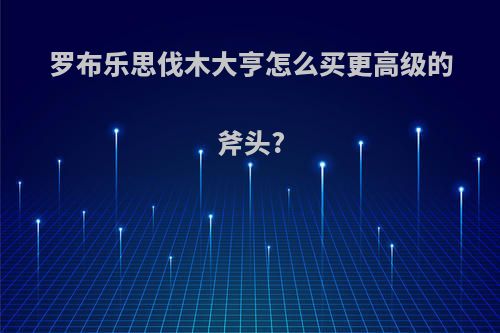 罗布乐思伐木大亨怎么买更高级的斧头?