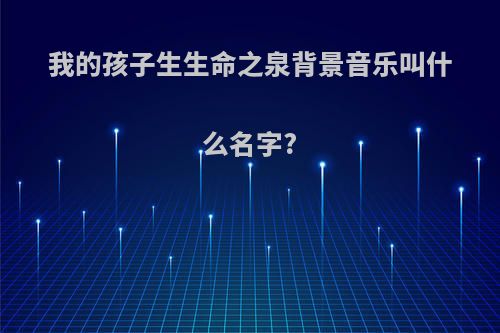 我的孩子生生命之泉背景音乐叫什么名字?