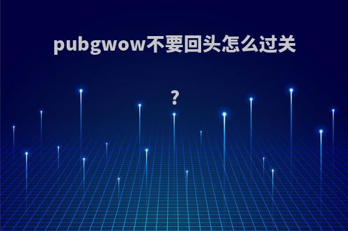 pubgwow不要回头怎么过关?