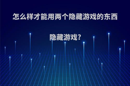 怎么样才能用两个隐藏游戏的东西隐藏游戏?