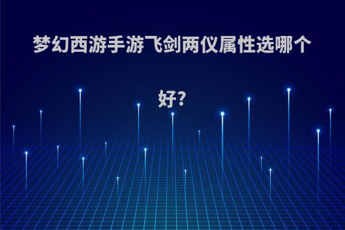 梦幻西游手游飞剑两仪属性选哪个好?