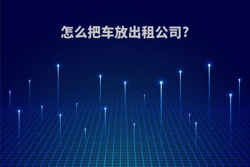 怎么把车放出租公司?