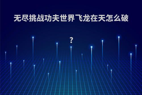 无尽挑战功夫世界飞龙在天怎么破?