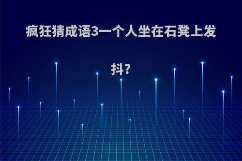 疯狂猜成语3一个人坐在石凳上发抖?