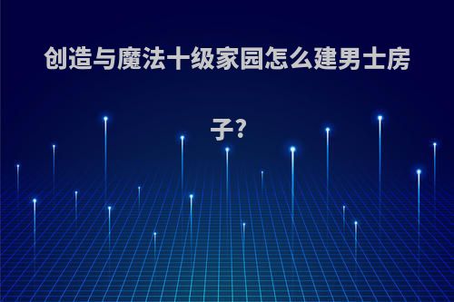 创造与魔法十级家园怎么建男士房子?