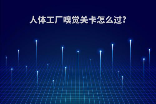 人体工厂嗅觉关卡怎么过?