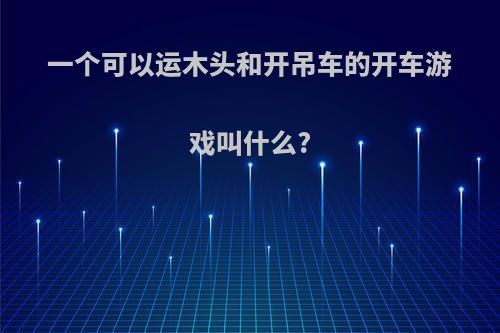 一个可以运木头和开吊车的开车游戏叫什么?