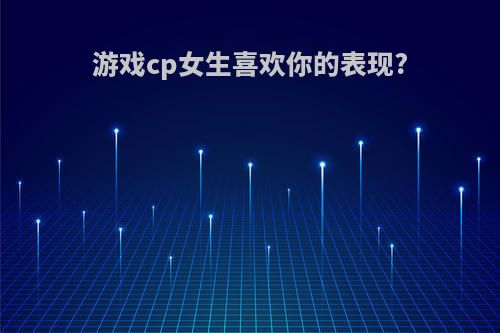 游戏cp女生喜欢你的表现?