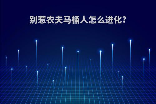 别惹农夫马桶人怎么进化?