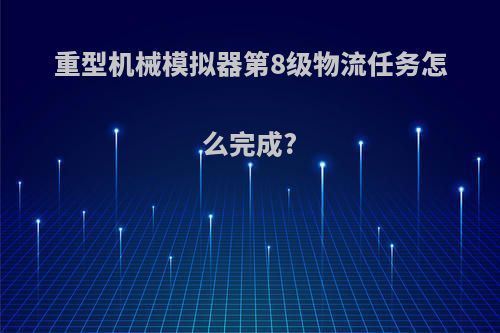 重型机械模拟器第8级物流任务怎么完成?