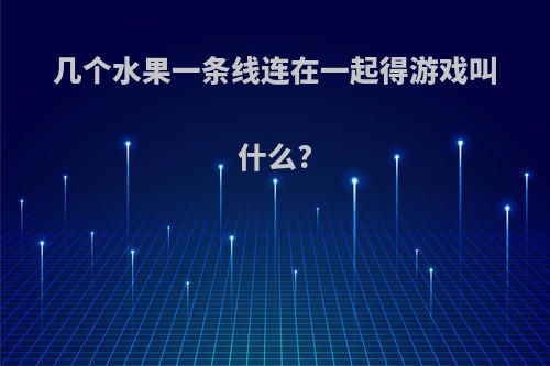 几个水果一条线连在一起得游戏叫什么?