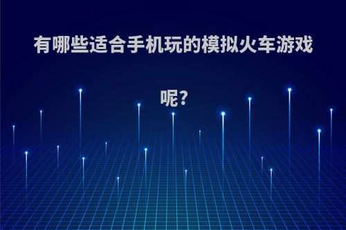 有哪些适合手机玩的模拟火车游戏呢?