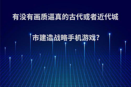 有没有画质逼真的古代或者近代城市建造战略手机游戏?