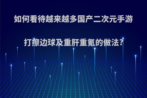 如何看待越来越多国产二次元手游打擦边球及重肝重氪的做法?