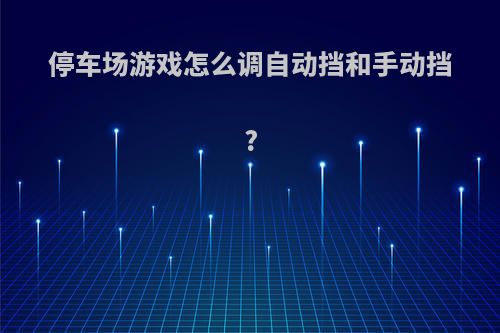 停车场游戏怎么调自动挡和手动挡?