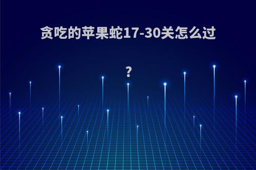 贪吃的苹果蛇17-30关怎么过?