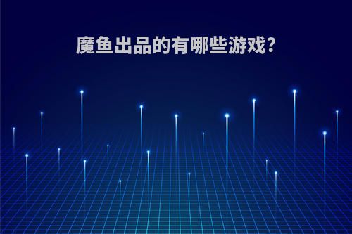 魔鱼出品的有哪些游戏?