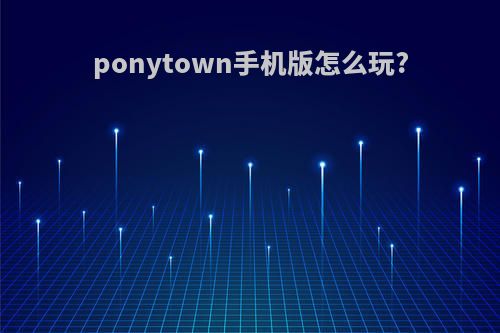 ponytown手机版怎么玩?