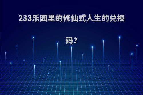 233乐园里的修仙式人生的兑换码?