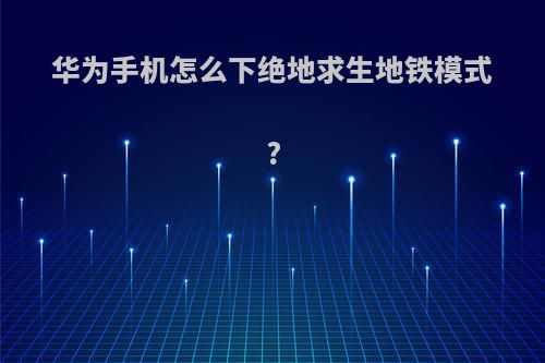 华为手机怎么下绝地求生地铁模式?