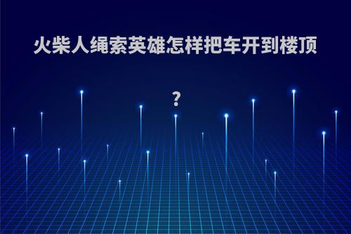 火柴人绳索英雄怎样把车开到楼顶?