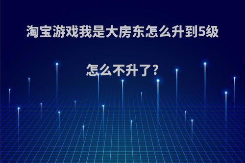 淘宝游戏我是大房东怎么升到5级怎么不升了?