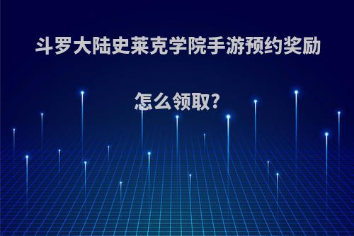 斗罗大陆史莱克学院手游预约奖励怎么领取?