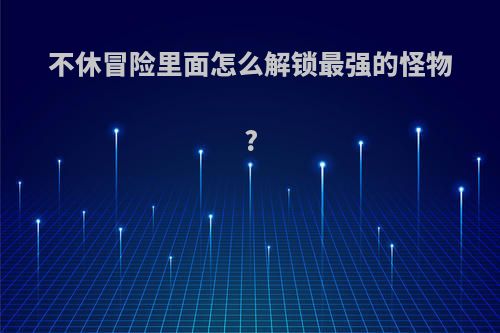 不休冒险里面怎么解锁最强的怪物?