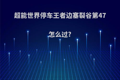 超能世界停车王者边塞裂谷第47怎么过?