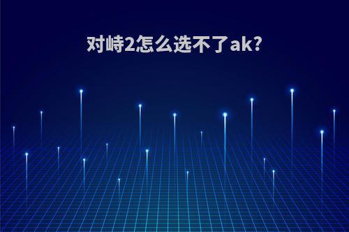 对峙2怎么选不了ak?