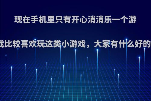 现在手机里只有开心消消乐一个游戏，我比较喜欢玩这类小游戏，大家有什么好的推荐?