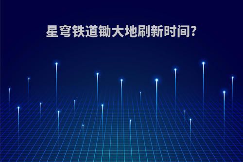 星穹铁道锄大地刷新时间?