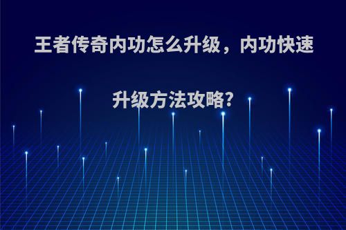 王者传奇内功怎么升级，内功快速升级方法攻略?