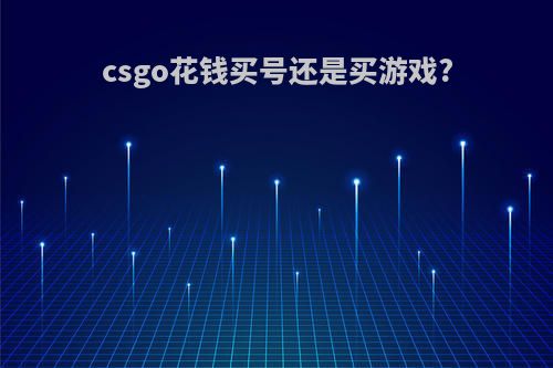 csgo花钱买号还是买游戏?