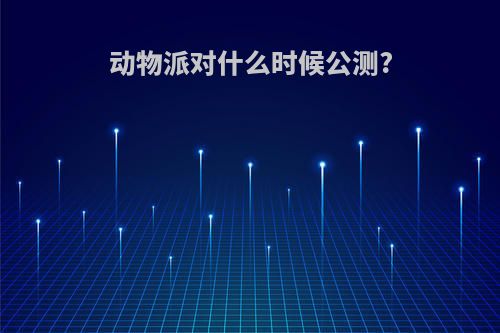 动物派对什么时候公测?