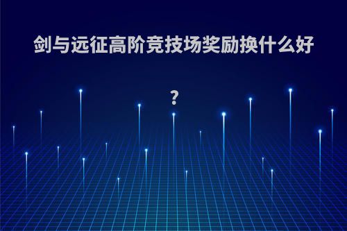 剑与远征高阶竞技场奖励换什么好?