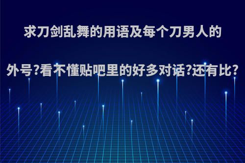 求刀剑乱舞的用语及每个刀男人的外号?看不懂贴吧里的好多对话?还有比?