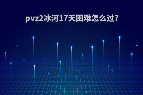 pvz2冰河17天困难怎么过?