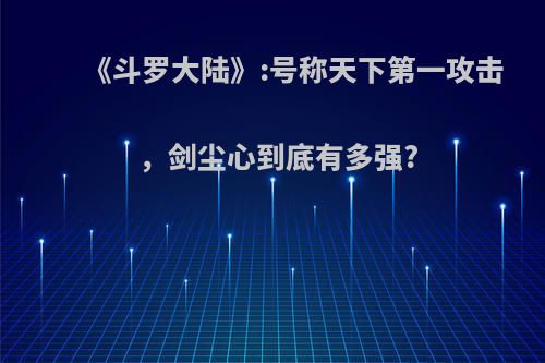 《斗罗大陆》:号称天下第一攻击，剑尘心到底有多强?