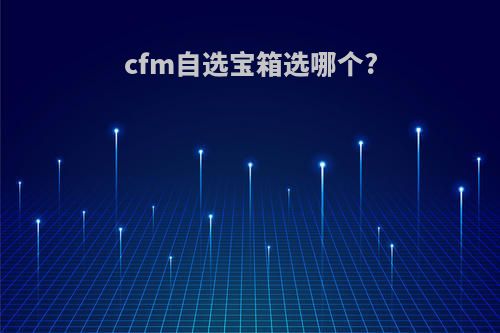 cfm自选宝箱选哪个?