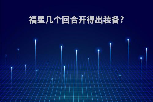 福星几个回合开得出装备?