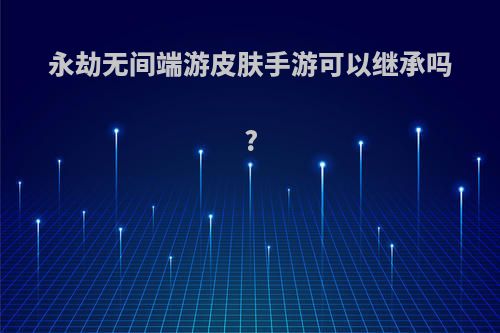 永劫无间端游皮肤手游可以继承吗?