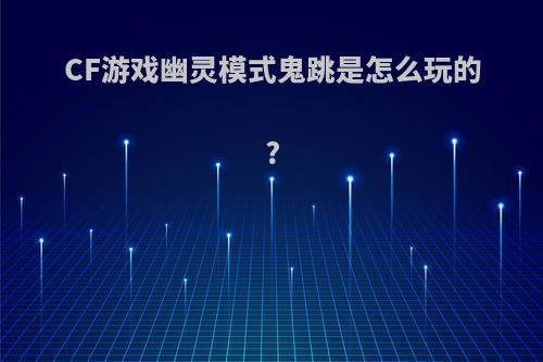 CF游戏幽灵模式鬼跳是怎么玩的?