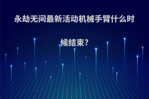 永劫无间最新活动机械手臂什么时候结束?