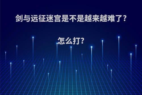 剑与远征迷宫是不是越来越难了?怎么打?