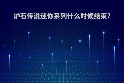 炉石传说迷你系列什么时候结束?